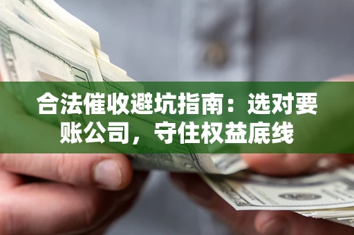 济南合法催收避坑指南：选对要账公司，守住权益底线