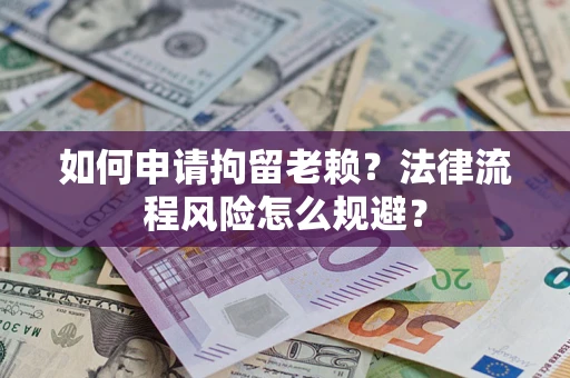 济南如何申请拘留老赖？法律流程风险怎么规避？