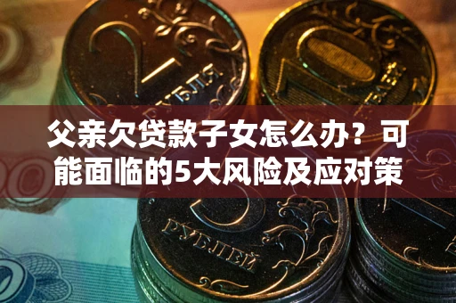 济南父亲欠贷款子女怎么办?可能面临的5大风险及应对策略 济南父亲欠贷款子女怎么办?可能面临的5大风险及应对策略