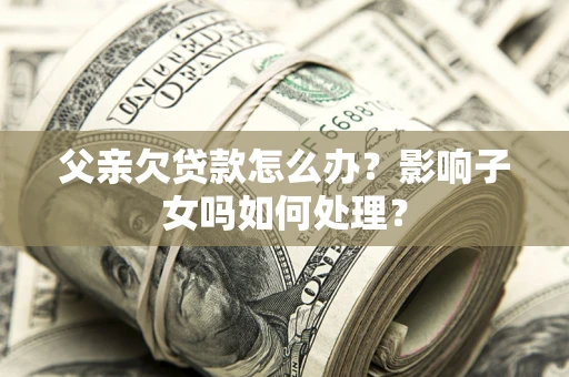 济南父亲欠贷款怎么办？影响子女吗如何处理？