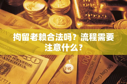 济南拘留老赖合法吗？流程需要注意什么？