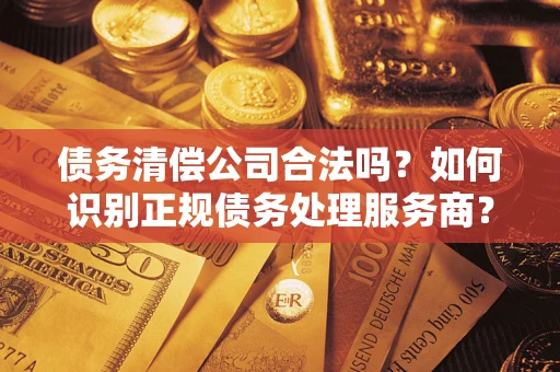 济南债务清偿公司合法吗？如何识别正规债务处理服务商？