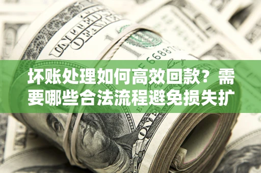 济南坏账处理如何高效回款？需要哪些合法流程避免损失扩大？