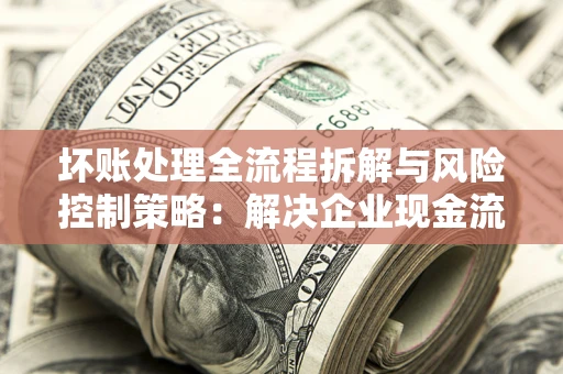 济南坏账处理全流程拆解与风险控制策略：解决企业现金流顽疾的实战指南