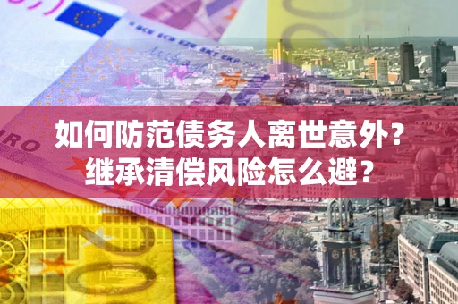 济南如何防范债务人离世意外？继承清偿风险怎么避？