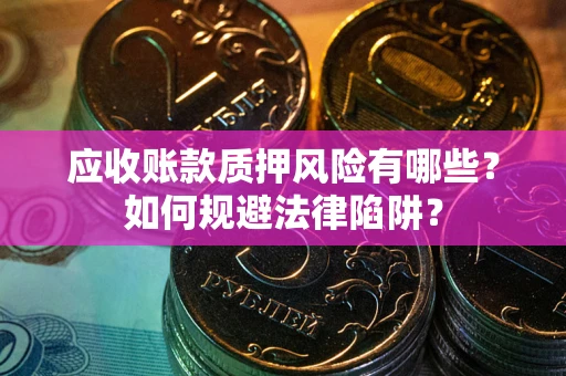济南应收账款质押风险有哪些？如何规避法律陷阱？