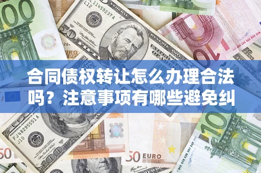 济南合同债权转让怎么办理合法吗？注意事项有哪些避免纠纷？