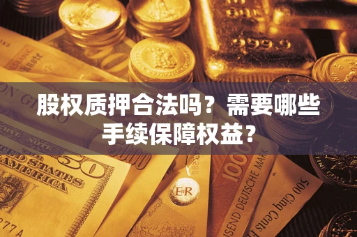 济南股权质押合法吗？需要哪些手续保障权益？