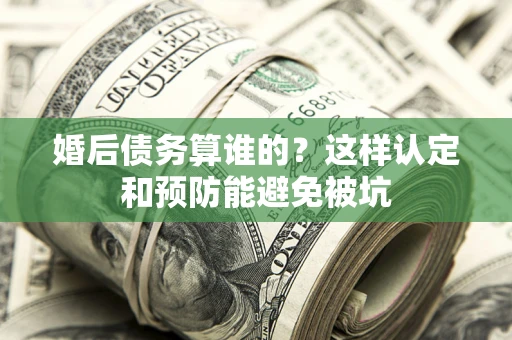 济南婚后债务算谁的？这样认定和预防能避免被坑