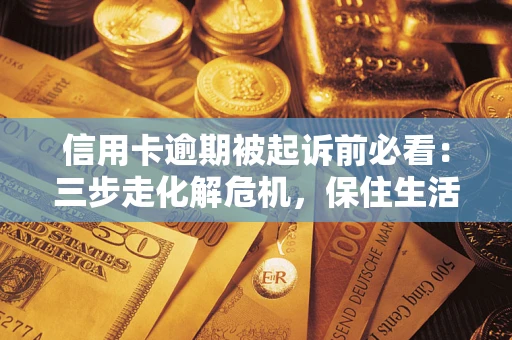 济南信用卡逾期被起诉前必看：三步走化解危机，保住生活尊严