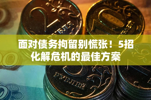 济南面对债务拘留别慌张！5招化解危机的最佳方案