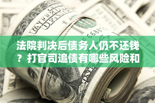 济南法院判决后债务人仍不还钱？打官司追债有哪些风险和技巧？