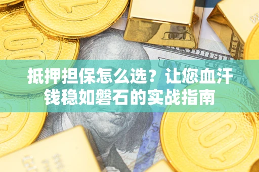 济南抵押担保怎么选？让您血汗钱稳如磐石的实战指南