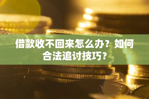 济南借款收不回来怎么办？如何合法追讨技巧？