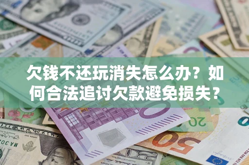 济南欠钱不还玩消失怎么办?如何合法追讨欠款避免损失? 济南欠钱不还玩消失怎么办?如何合法追讨欠款避免损失?