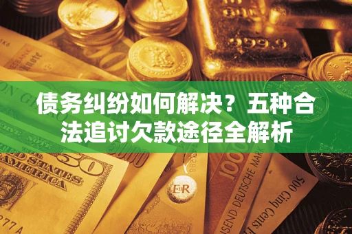济南债务纠纷如何解决？五种合法追讨欠款途径全解析