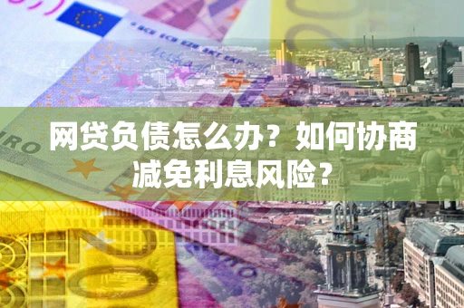 济南网贷负债怎么办？如何协商减免利息风险？