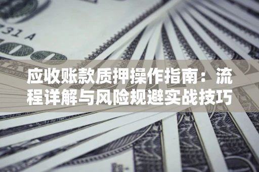 济南应收账款质押操作指南:流程详解与风险规避实战技巧 济南应收账款质押操作指南:流程详解与风险规避实战技巧