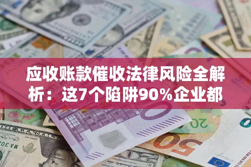 济南应收账款催收法律风险全解析：这7个陷阱90%企业都踩过（含合规应对指南）