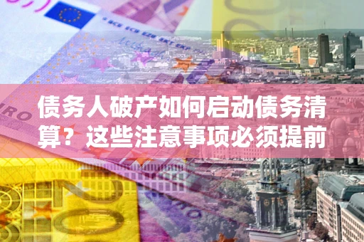 济南债务人破产如何启动债务清算？这些注意事项必须提前知道