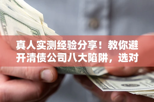 济南真人实测经验分享！教你避开清债公司八大陷阱，选对机构少走十年弯路