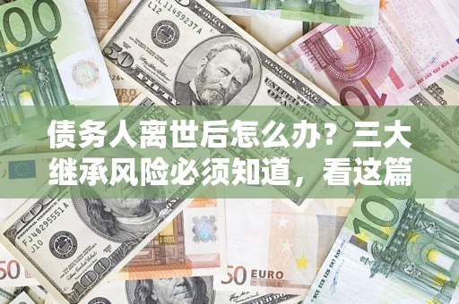 济南债务人离世后怎么办？三大继承风险必须知道，看这篇就够了