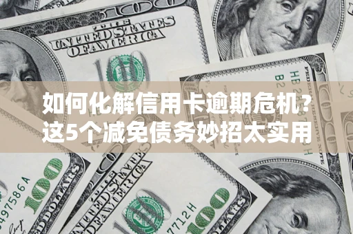 济南如何化解信用卡逾期危机？这5个减免债务妙招太实用