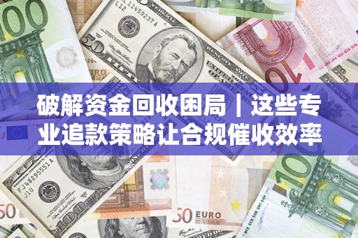 济南破解资金回收困局｜这些专业追款策略让合规催收效率翻倍