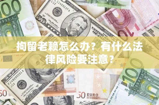 济南拘留老赖怎么办？有什么法律风险要注意？