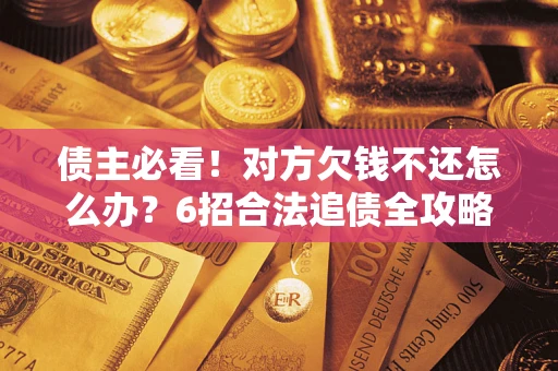济南债主必看！对方欠钱不还怎么办？6招合法追债全攻略