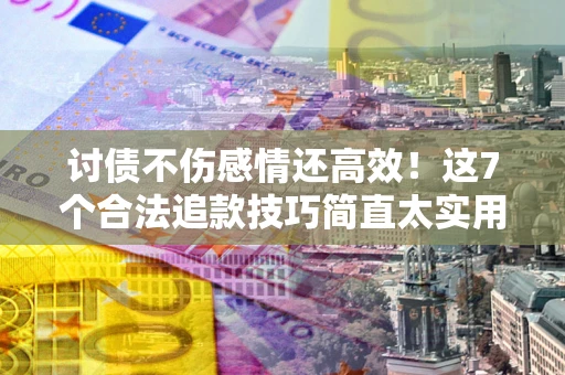 济南讨债不伤感情还高效！这7个合法追款技巧简直太实用