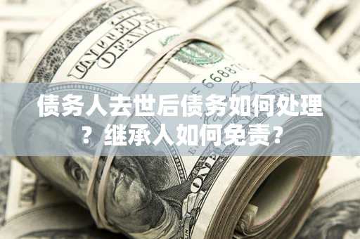 济南债务人去世后债务如何处理？继承人如何免责？
