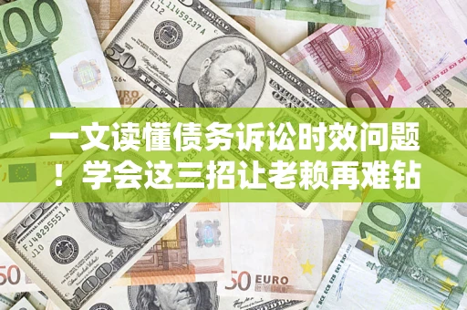 济南一文读懂债务诉讼时效问题！学会这三招让老赖再难钻空子