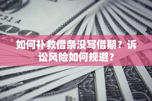 济南如何补救借条没写借期？诉讼风险如何规避？