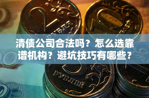 济南清债公司合法吗？怎么选靠谱机构？避坑技巧有哪些？