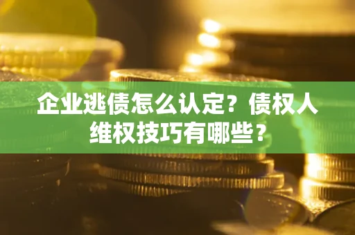 济南企业逃债怎么认定？债权人维权技巧有哪些？