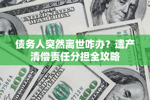 济南债务人突然离世咋办？遗产清偿责任分担全攻略