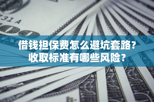 济南借钱担保费怎么避坑套路?收取标准有哪些风险? 济南借钱担保费怎么避坑套路?收取标准有哪些风险?