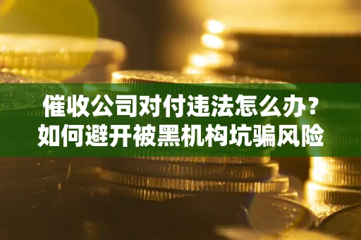 济南催收公司对付违法怎么办？如何避开被黑机构坑骗风险