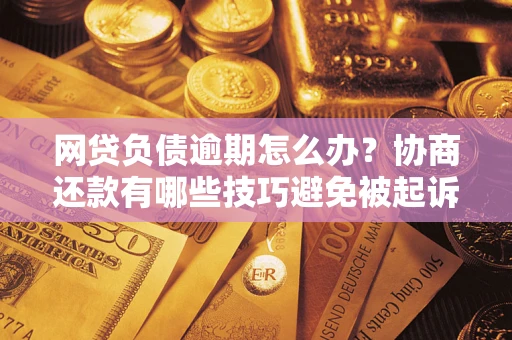 济南网贷负债逾期怎么办？协商还款有哪些技巧避免被起诉？