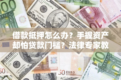 济南借款抵押怎么办？手握资产却怕贷款门槛？法律专家教你办抵押不踩坑
