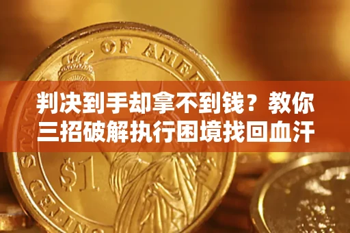 济南判决到手却拿不到钱？教你三招破解执行困境找回血汗钱