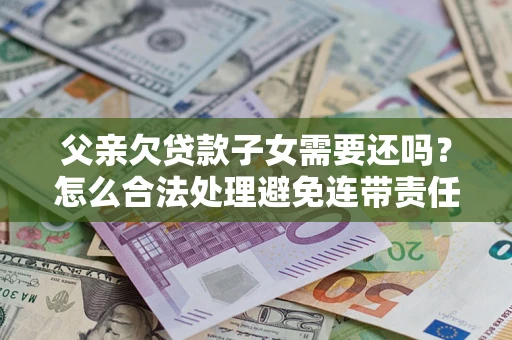 济南父亲欠贷款子女需要还吗？怎么合法处理避免连带责任？