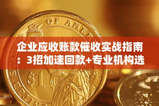 济南企业应收账款催收实战指南：3招加速回款+专业机构选择避坑