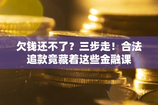 济南欠钱还不了？三步走！合法追款竟藏着这些金融课