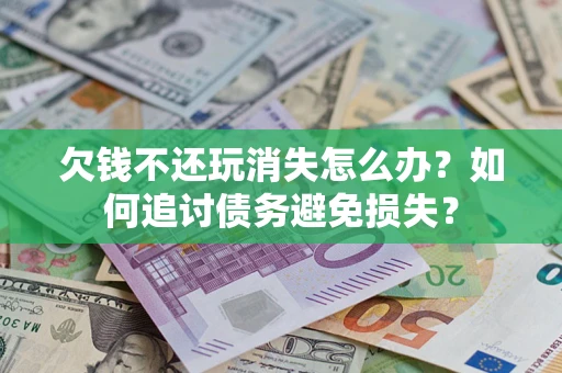 济南欠钱不还玩消失怎么办？如何追讨债务避免损失？