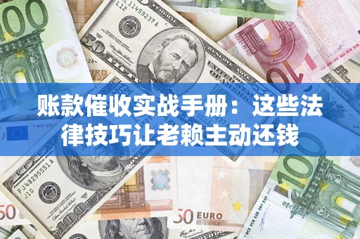 济南账款催收实战手册：这些法律技巧让老赖主动还钱