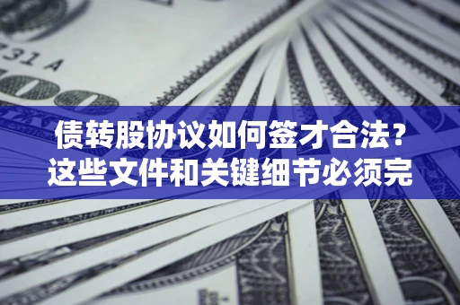 济南债转股协议如何签才合法？这些文件和关键细节必须完整