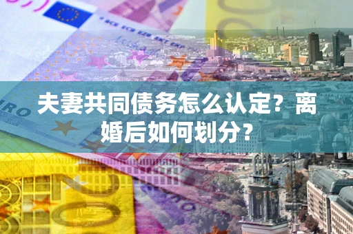 济南夫妻共同债务怎么认定？离婚后如何划分？