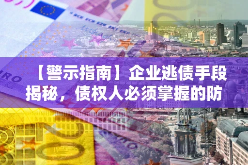 济南【警示指南】企业逃债手段揭秘，债权人必须掌握的防坑宝典